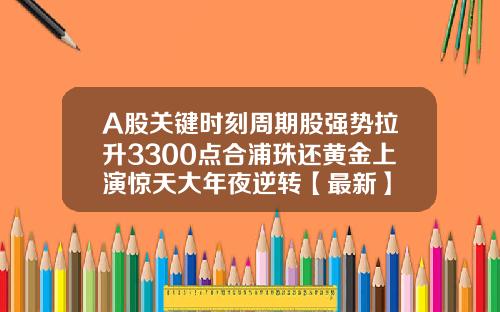 A股关键时刻周期股强势拉升3300点合浦珠还黄金上演惊天大年夜逆转【最新】