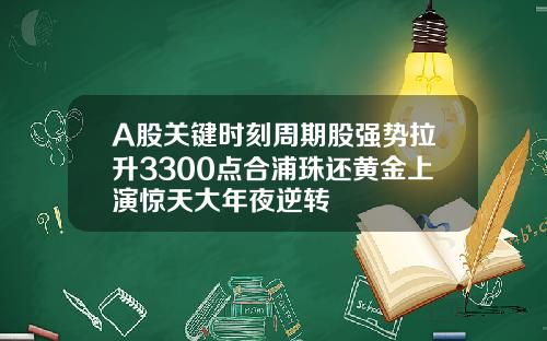A股关键时刻周期股强势拉升3300点合浦珠还黄金上演惊天大年夜逆转