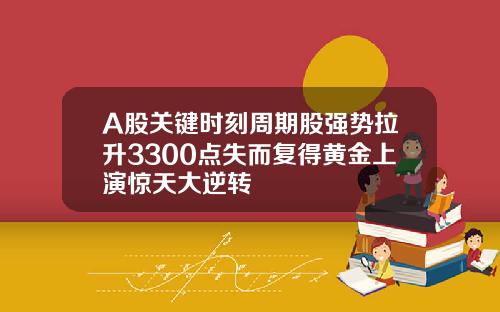 A股关键时刻周期股强势拉升3300点失而复得黄金上演惊天大逆转