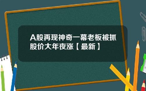 A股再现神奇一幕老板被抓股价大年夜涨【最新】