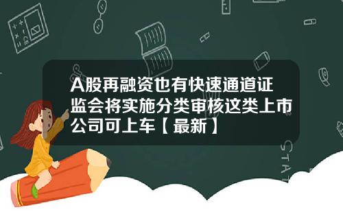 A股再融资也有快速通道证监会将实施分类审核这类上市公司可上车【最新】