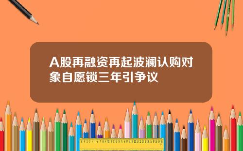 A股再融资再起波澜认购对象自愿锁三年引争议