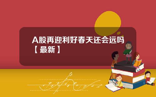 A股再迎利好春天还会远吗【最新】