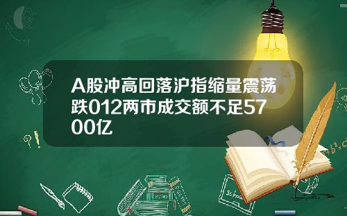 A股冲高回落沪指缩量震荡跌012两市成交额不足5700亿
