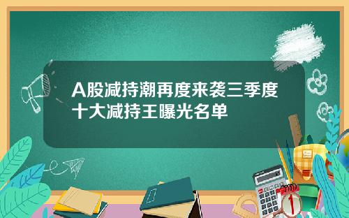 A股减持潮再度来袭三季度十大减持王曝光名单