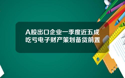 A股出口企业一季度近五成吃亏电子财产策划备货前置