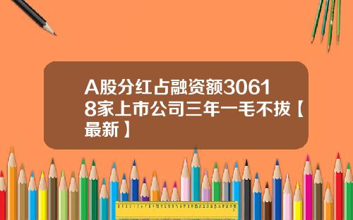A股分红占融资额30618家上市公司三年一毛不拔【最新】