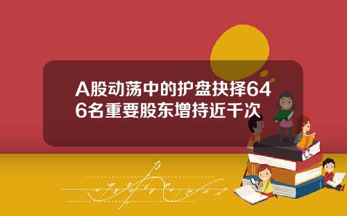 A股动荡中的护盘抉择646名重要股东增持近千次