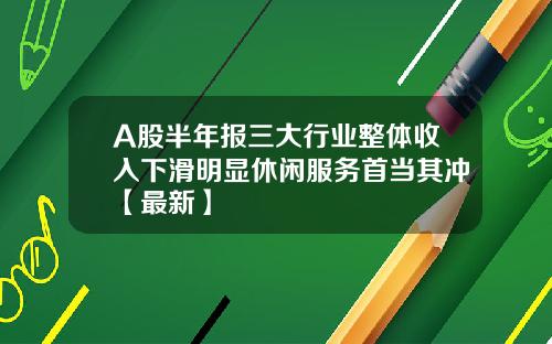 A股半年报三大行业整体收入下滑明显休闲服务首当其冲【最新】