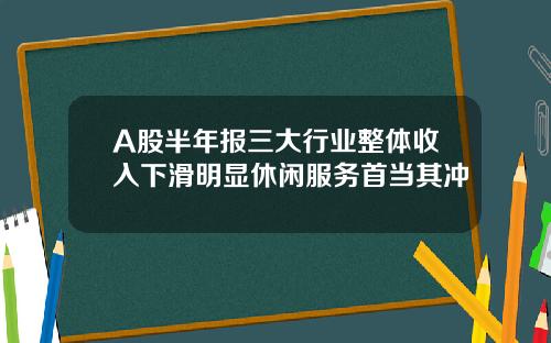 A股半年报三大行业整体收入下滑明显休闲服务首当其冲