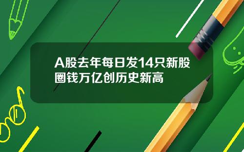 A股去年每日发14只新股圈钱万亿创历史新高