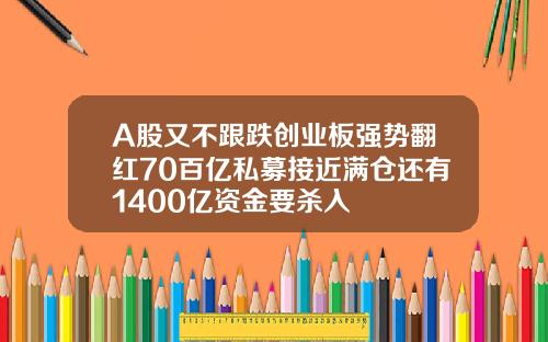 A股又不跟跌创业板强势翻红70百亿私募接近满仓还有1400亿资金要杀入