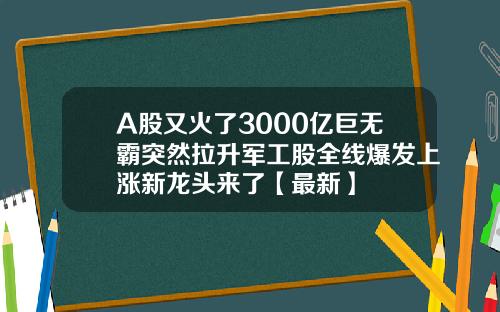 A股又火了3000亿巨无霸突然拉升军工股全线爆发上涨新龙头来了【最新】