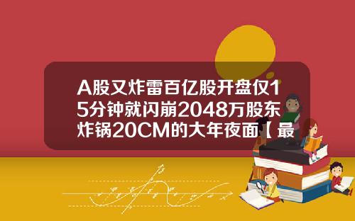 A股又炸雷百亿股开盘仅15分钟就闪崩2048万股东炸锅20CM的大年夜面【最新】