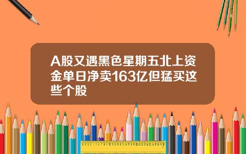 A股又遇黑色星期五北上资金单日净卖163亿但猛买这些个股
