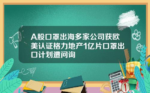 A股口罩出海多家公司获欧美认证格力地产1亿片口罩出口计划遭问询