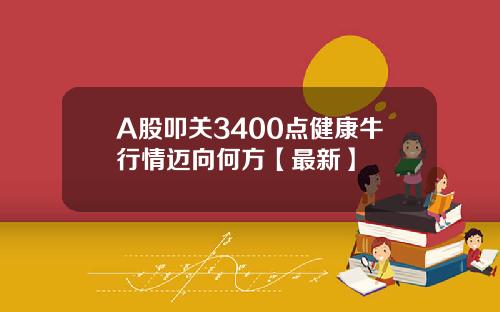 A股叩关3400点健康牛行情迈向何方【最新】