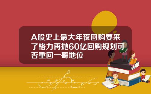 A股史上最大年夜回购要来了格力再抛60亿回购规划可否重回一哥地位
