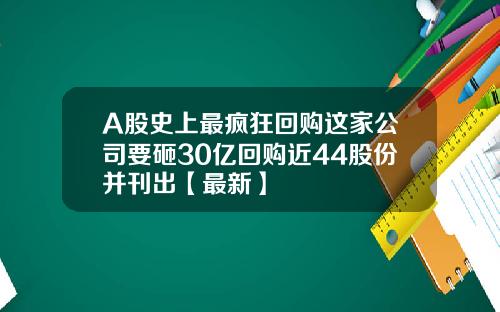 A股史上最疯狂回购这家公司要砸30亿回购近44股份并刊出【最新】