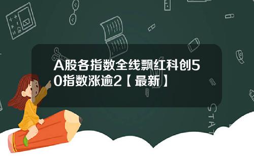 A股各指数全线飘红科创50指数涨逾2【最新】