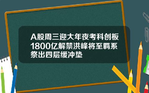 A股周三迎大年夜考科创板1800亿解禁洪峰将至羁系祭出四层缓冲垫