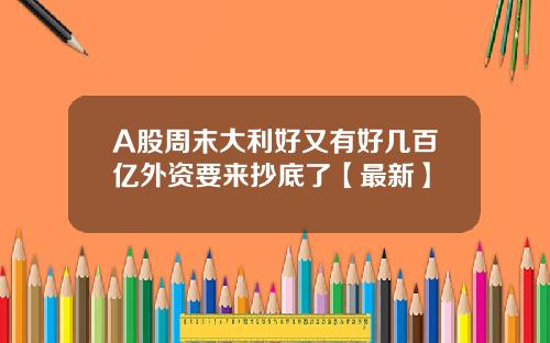 A股周末大利好又有好几百亿外资要来抄底了【最新】