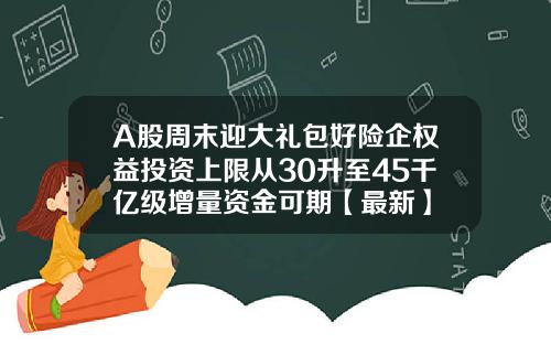 A股周末迎大礼包好险企权益投资上限从30升至45千亿级增量资金可期【最新】