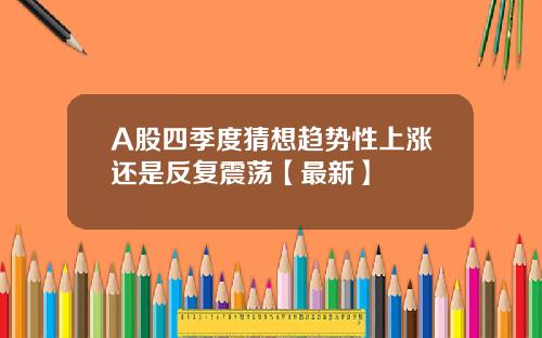 A股四季度猜想趋势性上涨还是反复震荡【最新】