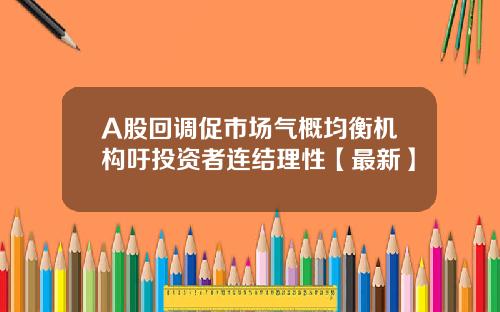 A股回调促市场气概均衡机构吁投资者连结理性【最新】