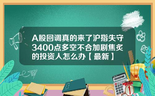 A股回调真的来了沪指失守3400点多空不合加剧焦炙的投资人怎么办【最新】