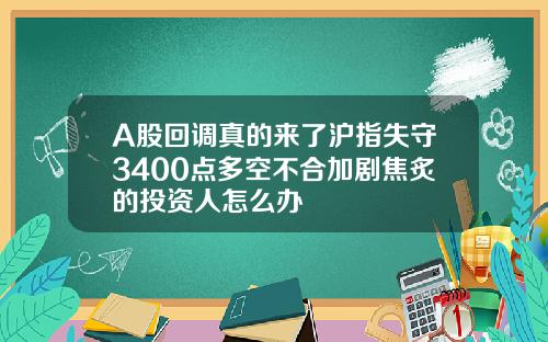 A股回调真的来了沪指失守3400点多空不合加剧焦炙的投资人怎么办