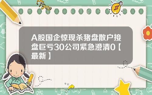 A股国企惊现杀猪盘散户接盘巨亏30公司紧急澄清0【最新】