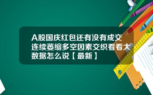 A股国庆红包还有没有成交连续萎缩多空因素交织看看大数据怎么说【最新】