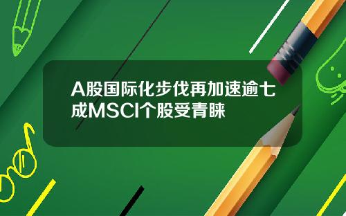 A股国际化步伐再加速逾七成MSCI个股受青睐
