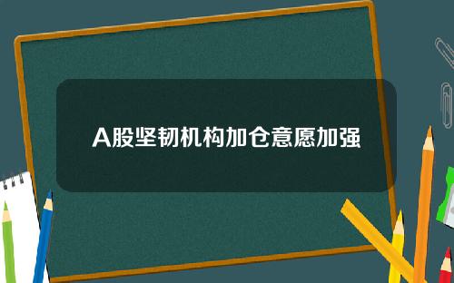 A股坚韧机构加仓意愿加强
