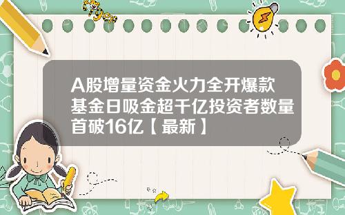 A股增量资金火力全开爆款基金日吸金超千亿投资者数量首破16亿【最新】