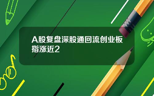 A股复盘深股通回流创业板指涨近2