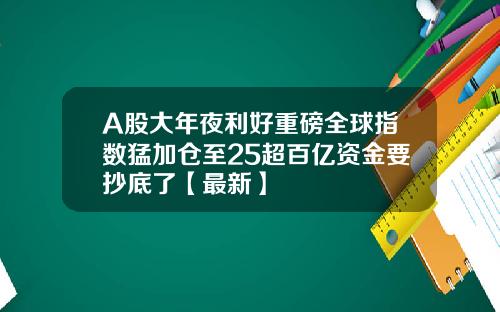 A股大年夜利好重磅全球指数猛加仓至25超百亿资金要抄底了【最新】