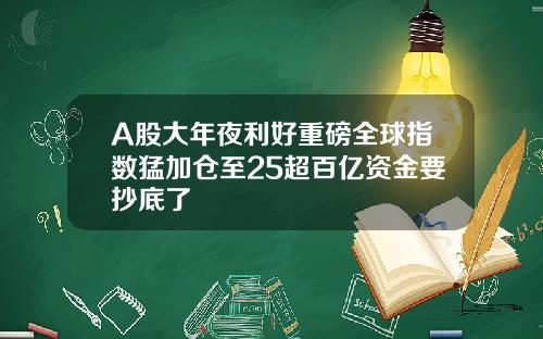 A股大年夜利好重磅全球指数猛加仓至25超百亿资金要抄底了