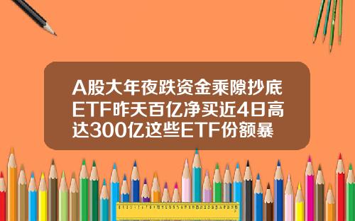 A股大年夜跌资金乘隙抄底ETF昨天百亿净买近4日高达300亿这些ETF份额暴增