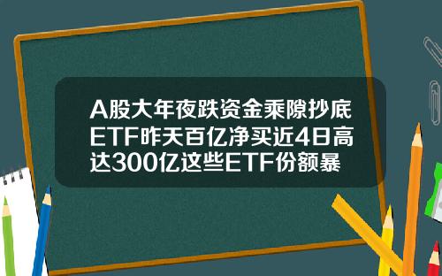 A股大年夜跌资金乘隙抄底ETF昨天百亿净买近4日高达300亿这些ETF份额暴增