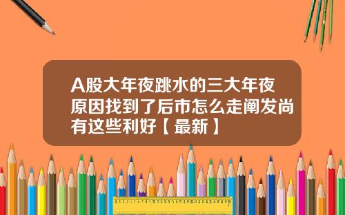 A股大年夜跳水的三大年夜原因找到了后市怎么走阐发尚有这些利好【最新】