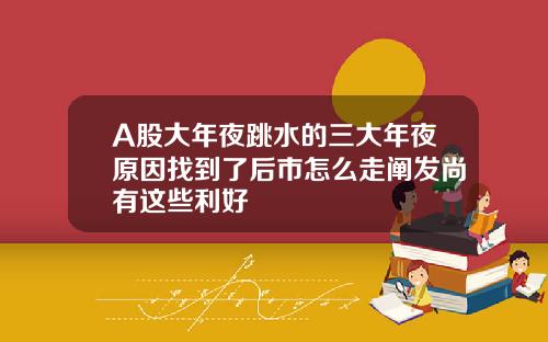A股大年夜跳水的三大年夜原因找到了后市怎么走阐发尚有这些利好