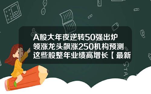 A股大年夜逆转50强出炉领涨龙头飙涨250机构预测这些股整年业绩高增长【最新】