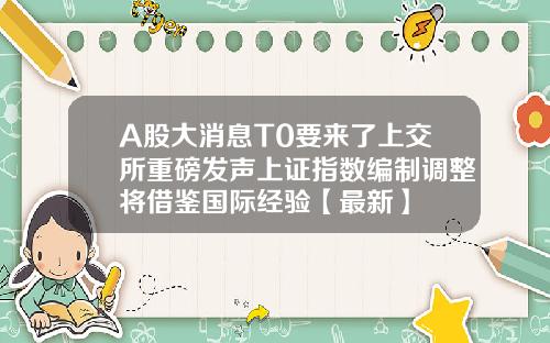 A股大消息T0要来了上交所重磅发声上证指数编制调整将借鉴国际经验【最新】