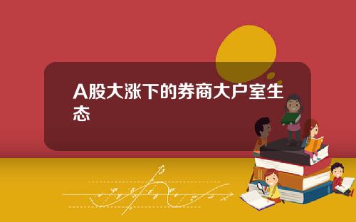 A股大涨下的券商大户室生态