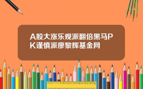 A股大涨乐观派翻倍黑马PK谨慎派廖黎辉基金网