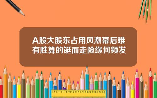 A股大股东占用风潮幕后难有胜算的铤而走险缘何频发
