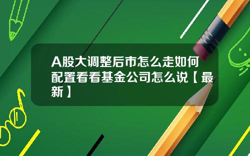 A股大调整后市怎么走如何配置看看基金公司怎么说【最新】
