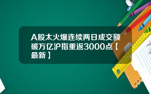 A股太火爆连续两日成交额破万亿沪指重返3000点【最新】